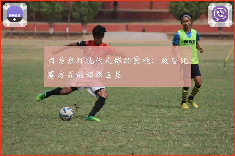 内马尔对现代足球的影响:改变比赛方式的超级巨星