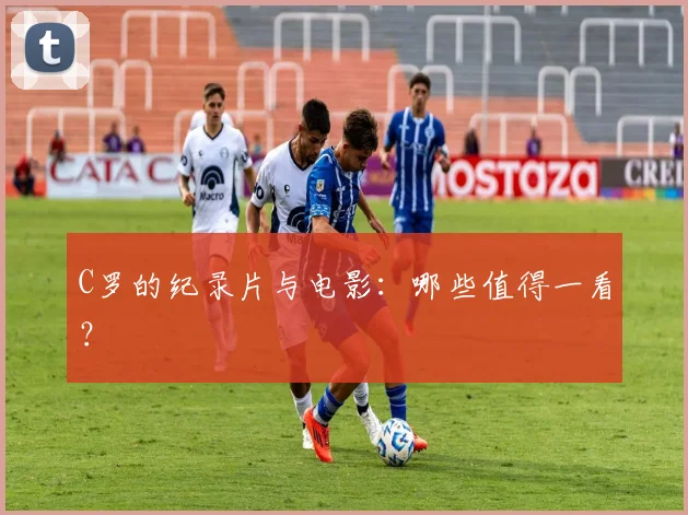 C罗的纪录片与电影：哪些值得一看？