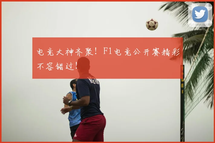 电竞大神齐聚！F1电竞公开赛精彩不容错过！