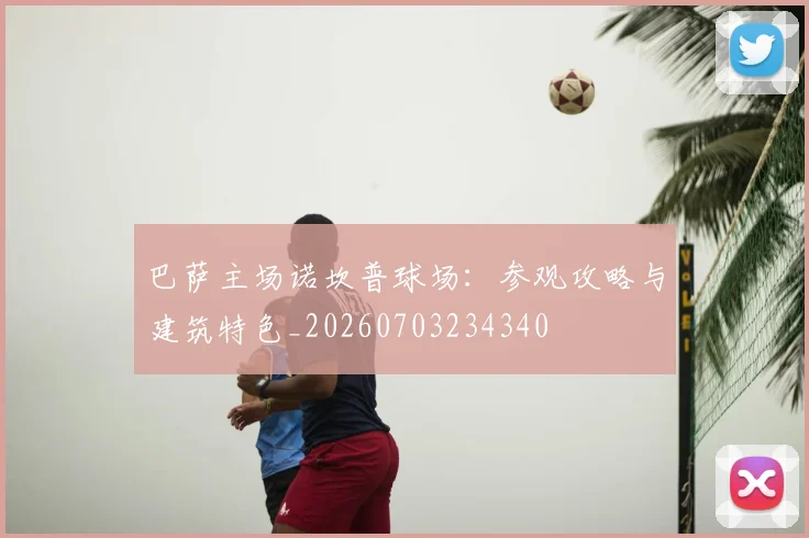 巴萨主场诺坎普球场:参观攻略与建筑特色_20260703234340