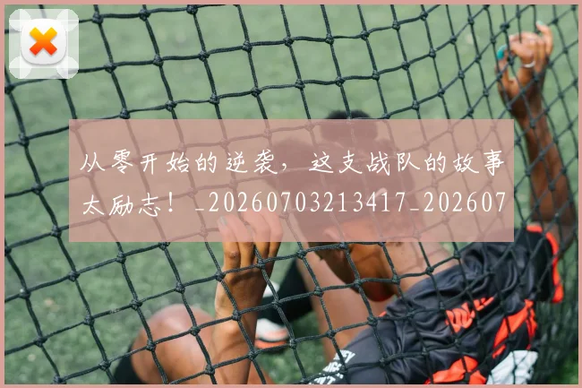 从零开始的逆袭,这支战队的故事太励志!_20260703213417_20260718002512