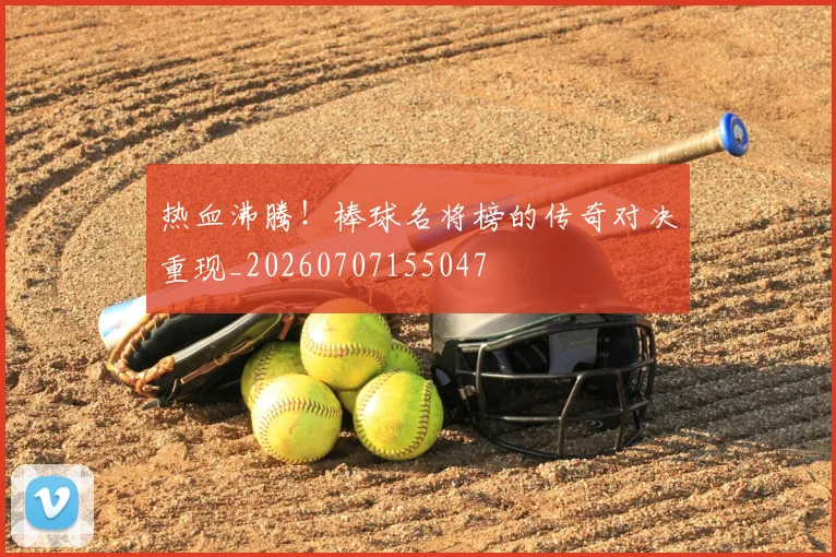热血沸腾!棒球名将榜的传奇对决重现_20260707155047