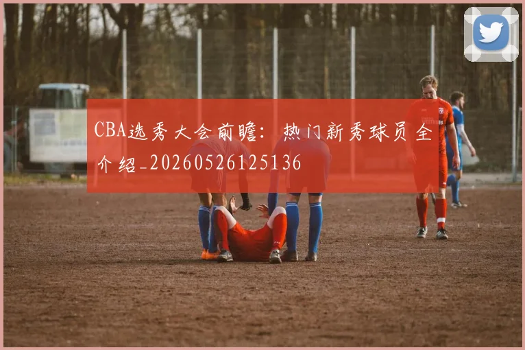 CBA选秀大会前瞻:热门新秀球员全介绍_20260526125136