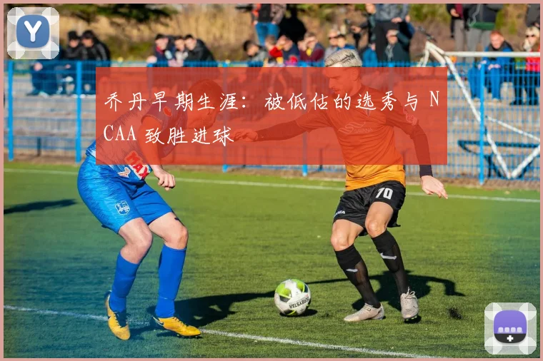 乔丹早期生涯：被低估的选秀与 NCAA 致胜进球