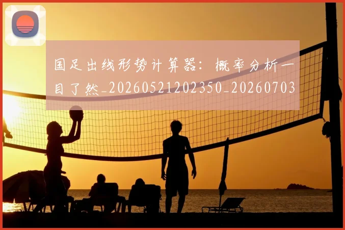 国足出线形势计算器：概率分析一目了然_20260521202350_20260703223248