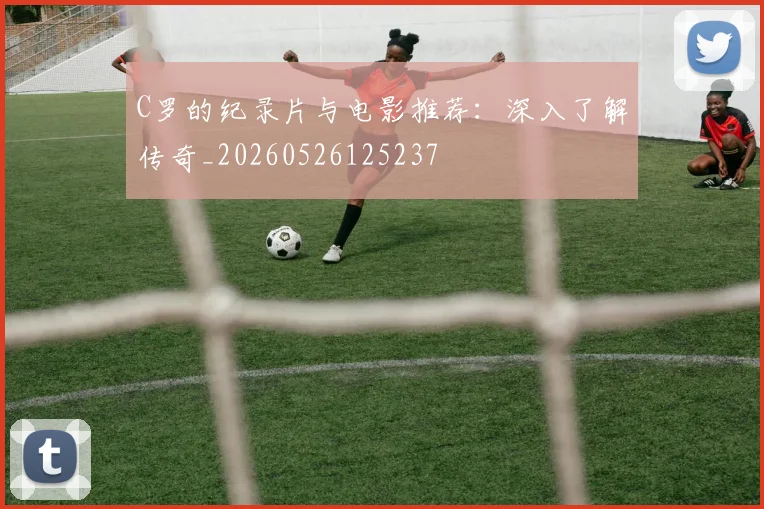 C罗的纪录片与电影推荐：深入了解传奇_20260526125237
