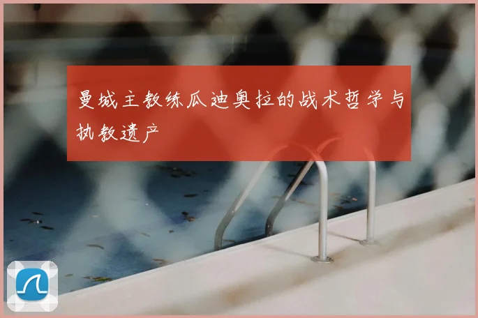 曼城主教练瓜迪奥拉的战术哲学与执教遗产