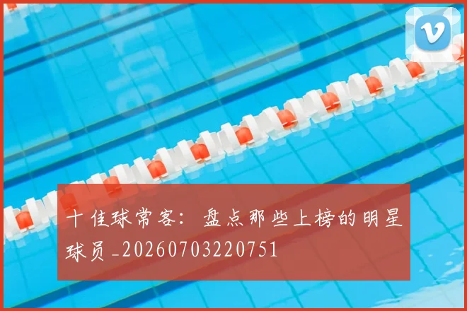 十佳球常客:盘点那些上榜的明星球员_20260703220751