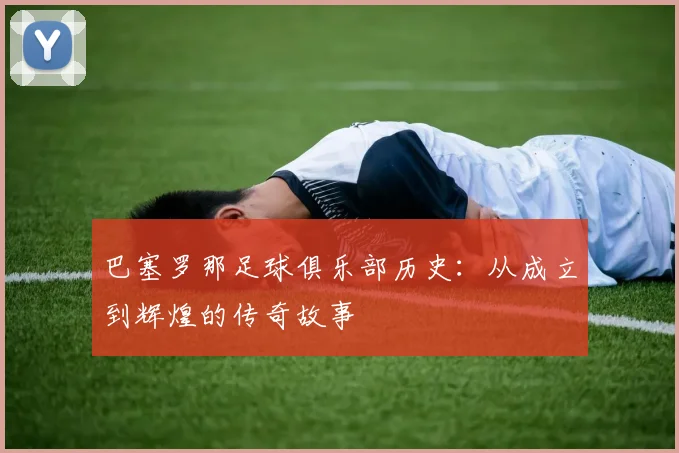 巴塞罗那足球俱乐部历史:从成立到辉煌的传奇故事