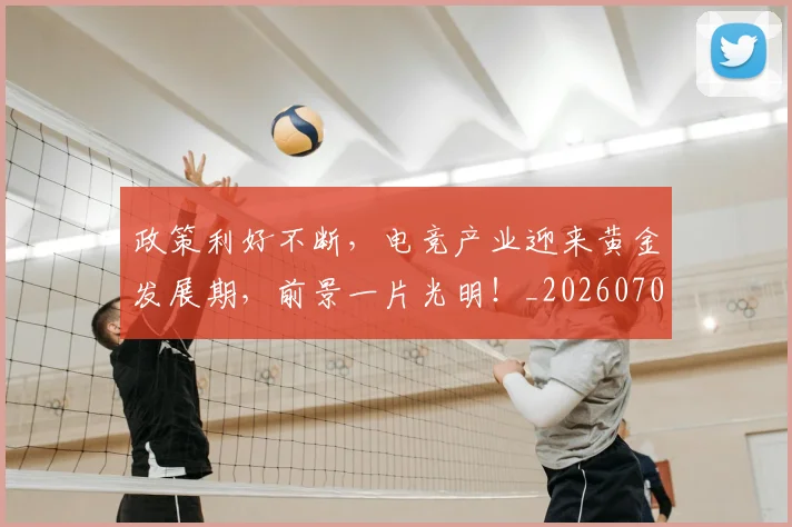政策利好不断,电竞产业迎来黄金发展期,前景一片光明!_20260707144427_20260723185006