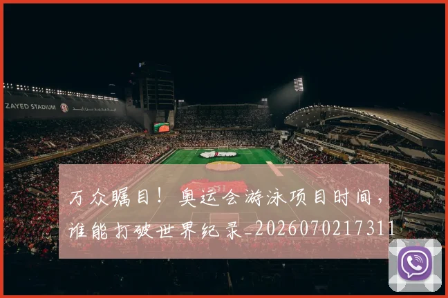 万众瞩目！奥运会游泳项目时间，谁能打破世界纪录_20260702173117