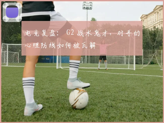 电竞复盘： G2 战术鬼才，对手的心理防线如何被瓦解