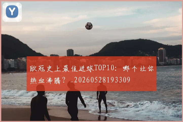 欧冠史上最佳进球TOP10：哪个让你热血沸腾？_20260528193309