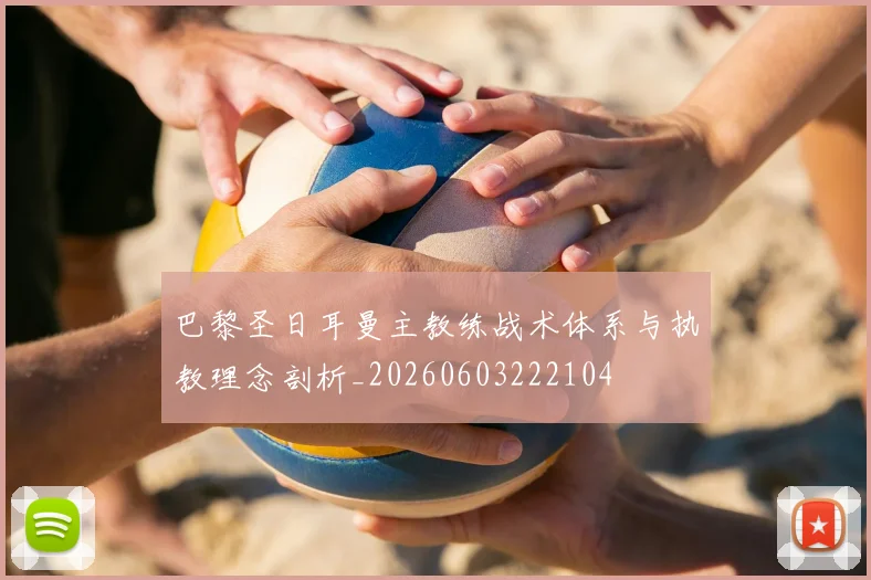 巴黎圣日耳曼主教练战术体系与执教理念剖析_20260603222104