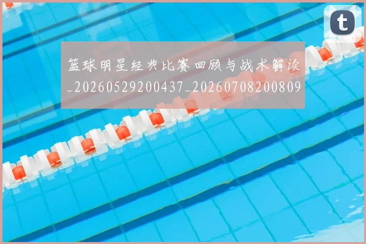 篮球明星经典比赛回顾与战术解读_20260529200437_20260708200809