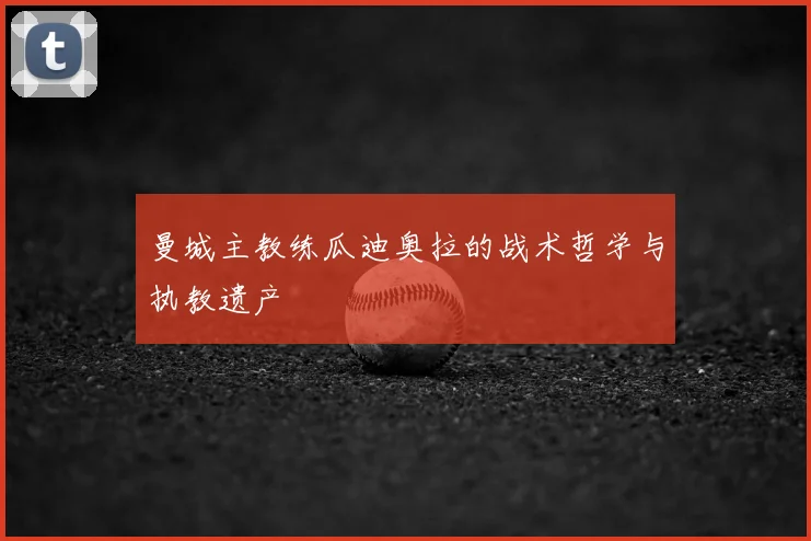 曼城主教练瓜迪奥拉的战术哲学与执教遗产