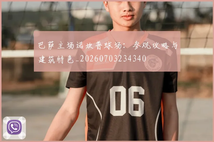 巴萨主场诺坎普球场：参观攻略与建筑特色_20260703234340