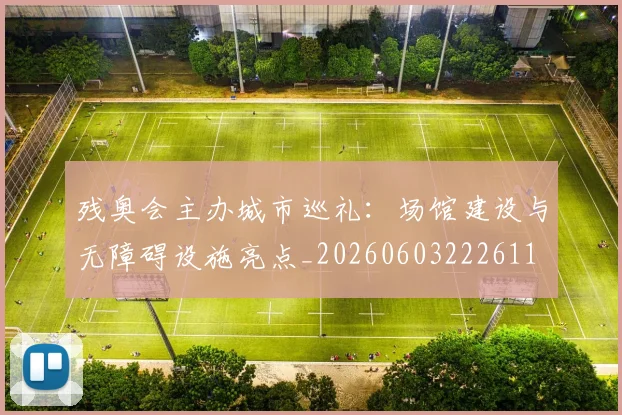 残奥会主办城市巡礼:场馆建设与无障碍设施亮点_20260603222611