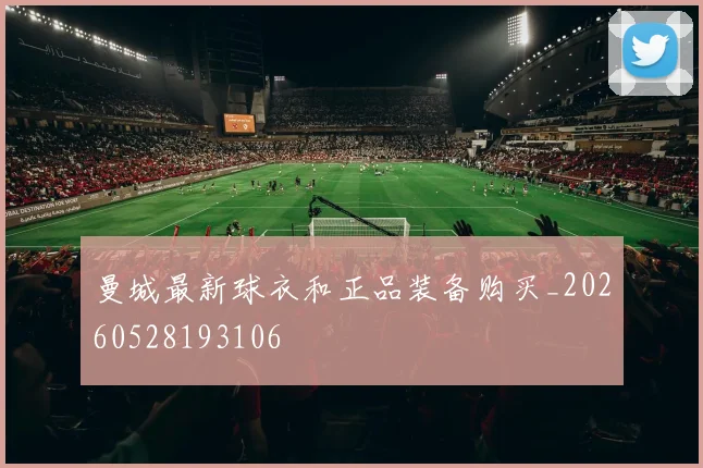 曼城最新球衣和正品装备购买_20260528193106