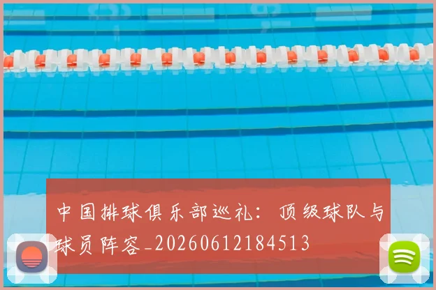 中国排球俱乐部巡礼:顶级球队与球员阵容_20260612184513