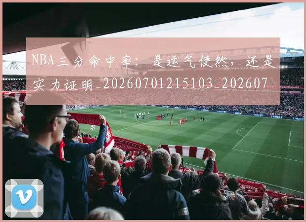 NBA三分命中率:是运气使然,还是实力证明_20260701215103_20260714204404