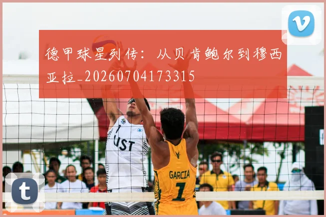 德甲球星列传：从贝肯鲍尔到穆西亚拉_20260704173315