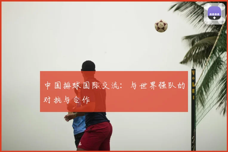 中国排球国际交流：与世界强队的对抗与合作