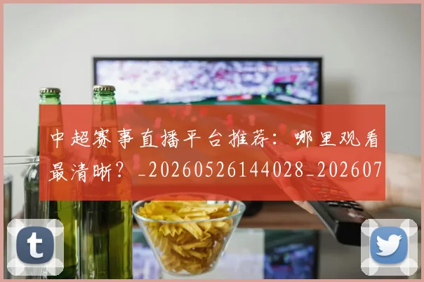 中超赛事直播平台推荐：哪里观看最清晰？_20260526144028_20260703205319