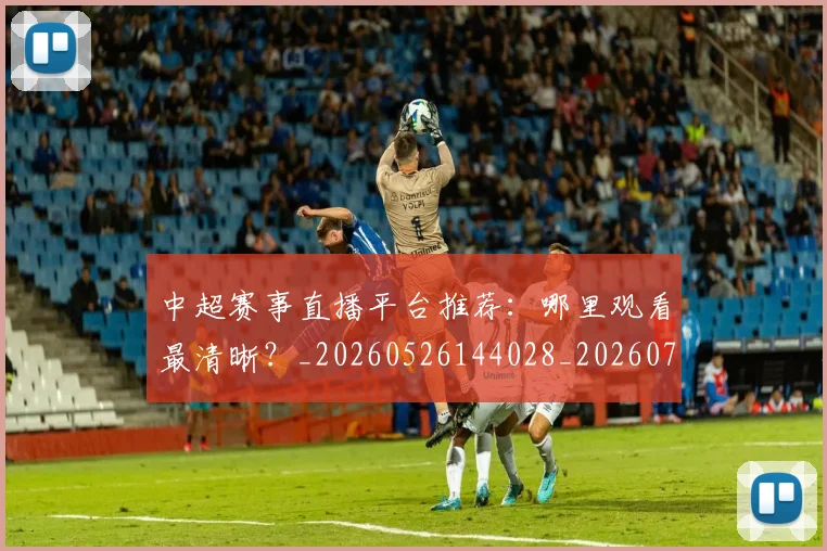 中超赛事直播平台推荐:哪里观看最清晰?_20260526144028_20260716191009