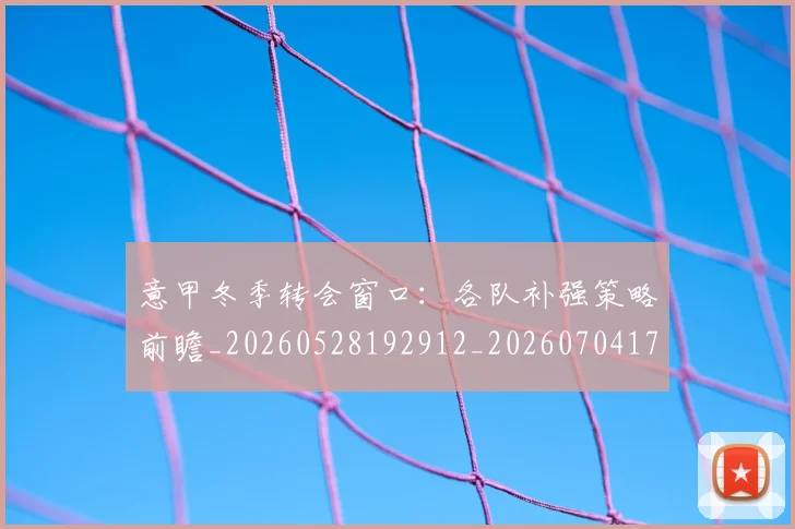 意甲冬季转会窗口:各队补强策略前瞻_20260528192912_20260704174745