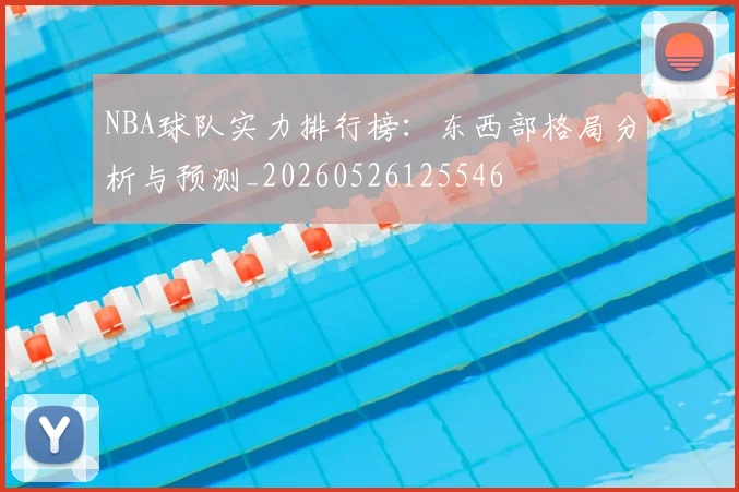 NBA球队实力排行榜：东西部格局分析与预测_20260526125546