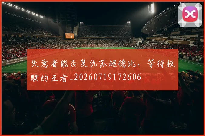 失意者能否复仇苏超德比,等待救赎的王者_20260719172606
