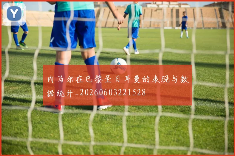 内马尔在巴黎圣日耳曼的表现与数据统计_20260603221528