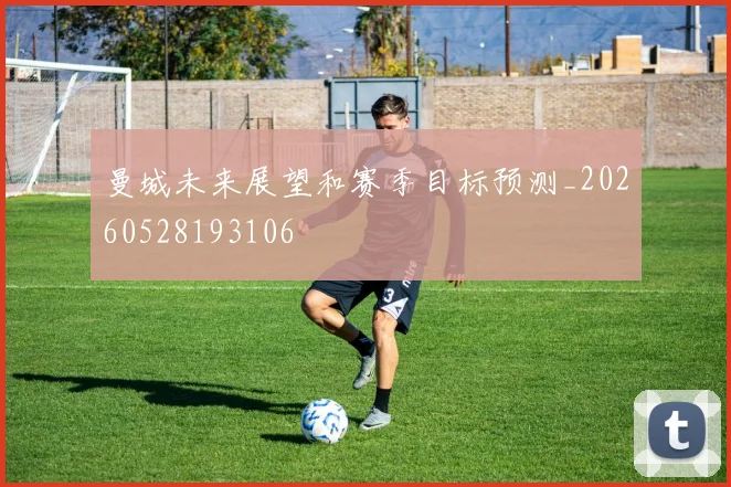 曼城未来展望和赛季目标预测_20260528193106