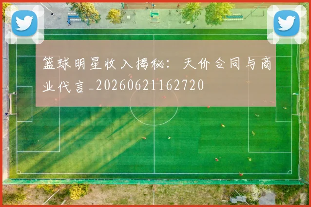 篮球明星收入揭秘:天价合同与商业代言_20260621162720