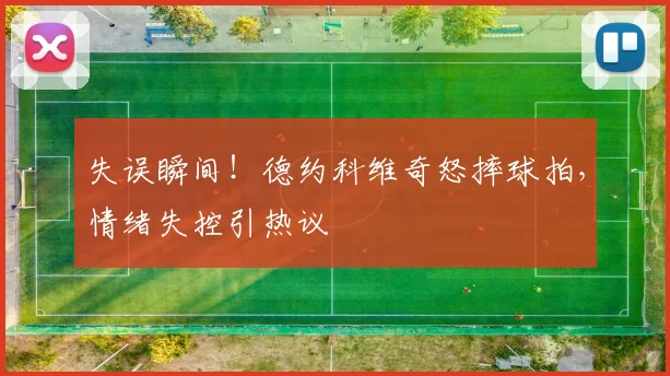 失误瞬间!德约科维奇怒摔球拍,情绪失控引热议